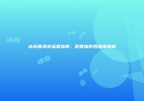 冰岛普洱茶品鉴指南：色香味形四维度解析
