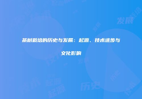 茶树栽培的历史与发展：起源、技术进步与文化影响