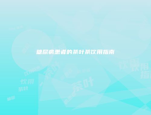 糖尿病患者的茶叶茶饮用指南