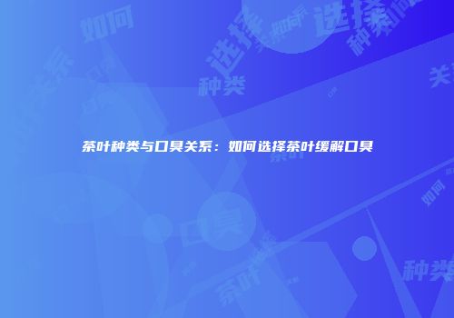 茶叶种类与口臭关系：如何选择茶叶缓解口臭
