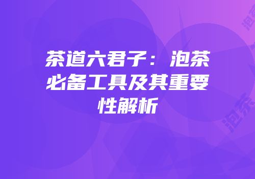茶道六君子：泡茶必备工具及其重要性解析