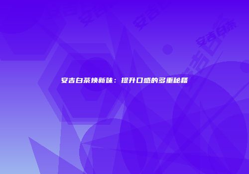安吉白茶焕新味：提升口感的多重秘籍