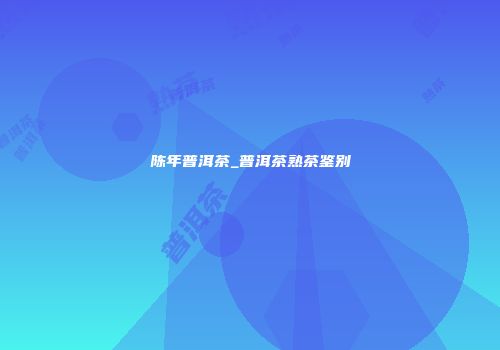 陈年普洱茶_普洱茶熟茶鉴别
