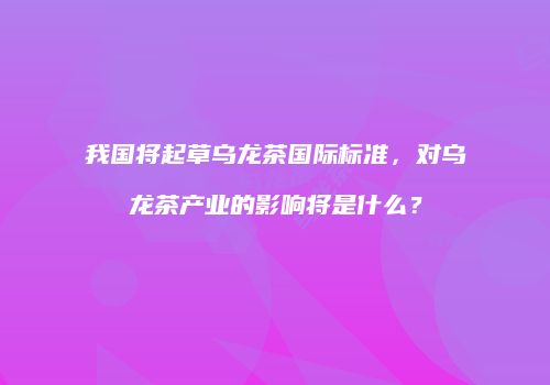 我国将起草乌龙茶国际标准，对乌龙茶产业的影响将是什么？