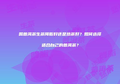 喝普洱茶生茶降脂好还是熟茶好？如何选择适合自己的普洱茶？