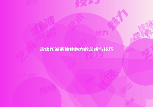 泡出忙波茶独特魅力的艺术与技巧