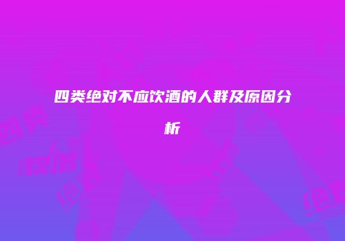 四类绝对不应饮酒的人群及原因分析
