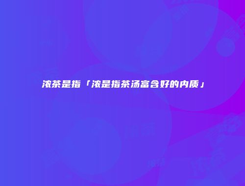 浓茶是指「浓是指茶汤富含好的内质」