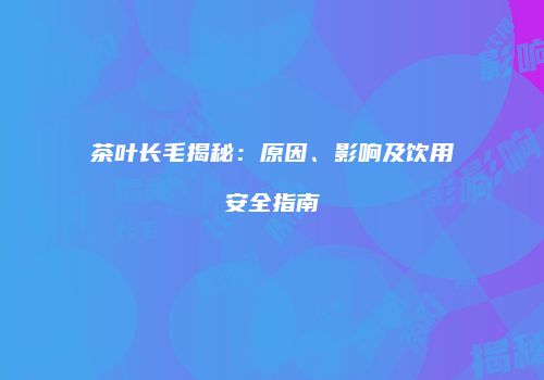 茶叶长毛揭秘：原因、影响及饮用安全指南