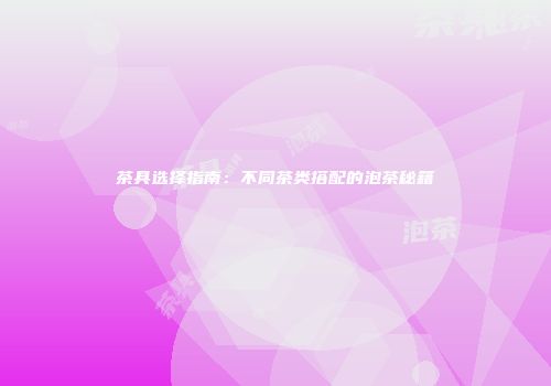 茶具选择指南：不同茶类搭配的泡茶秘籍