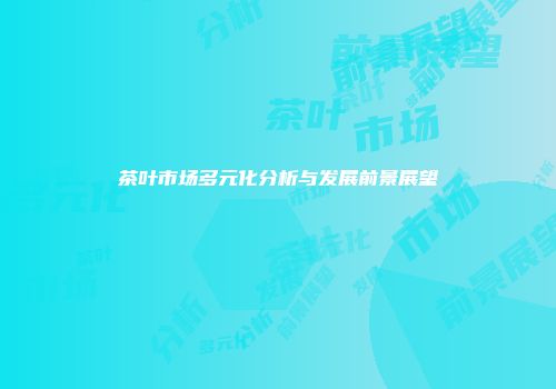 茶叶市场多元化分析与发展前景展望