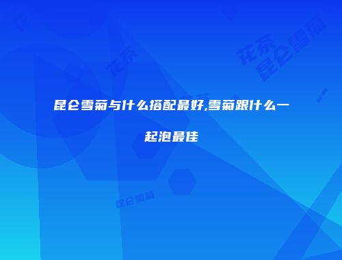 昆仑雪菊与什么搭配最好,雪菊跟什么一起泡最佳