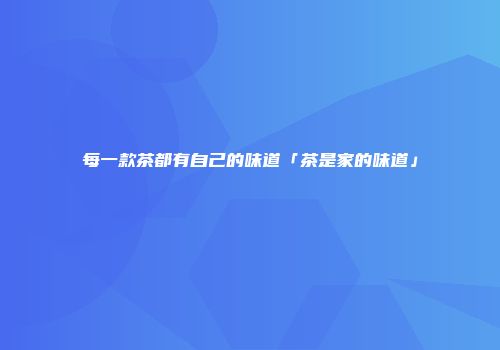 每一款茶都有自己的味道「茶是家的味道」