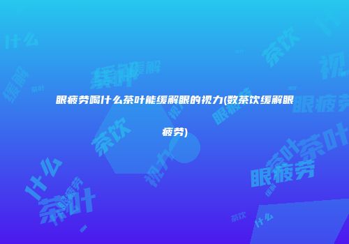 眼疲劳喝什么茶叶能缓解眼的视力(数茶饮缓解眼疲劳)