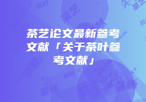 茶艺论文最新参考文献「关于茶叶参考文献」