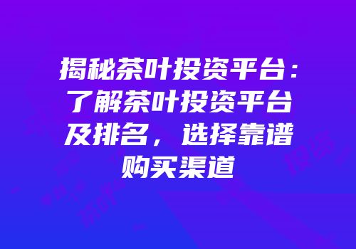 揭秘茶叶投资平台：了解茶叶投资平台及排名，选择靠谱购买渠道