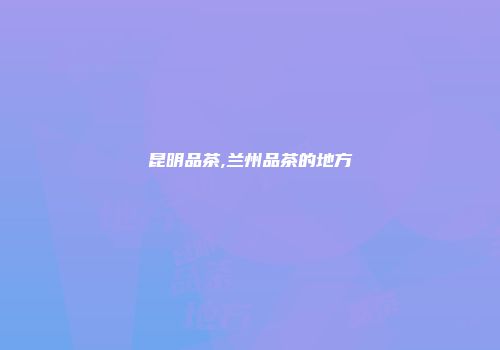 昆明品茶,兰州品茶的地方