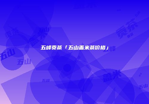 五峰贡茶「五山盖米茶价格」