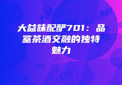 大益味配酽701：品鉴茶酒交融的独特魅力