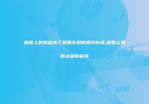 瓷器上的瑕疵成了意想不到的美开片瓷,瓷器上有阴点是瑕疵吗