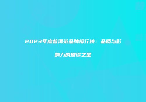 2023年度普洱茶品牌排行榜：品质与影响力的璀璨之星
