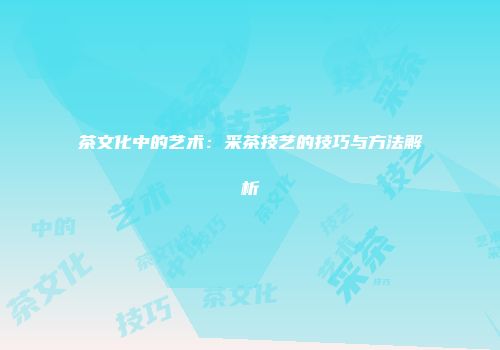 茶文化中的艺术：采茶技艺的技巧与方法解析