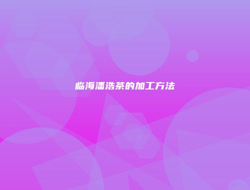 临海潘浩茶的加工方法