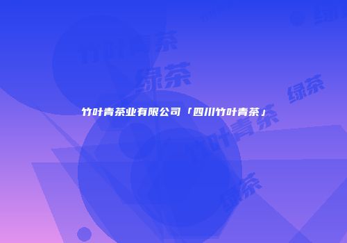 竹叶青茶业有限公司「四川竹叶青茶」