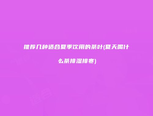 推荐几种适合夏季饮用的茶叶(夏天喝什么茶排湿排寒)