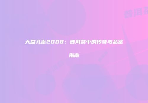 大益孔雀2008：普洱茶中的传奇与品鉴指南