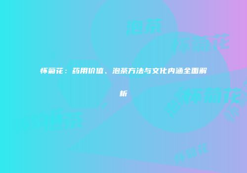 怀菊花：药用价值、泡茶方法与文化内涵全面解析