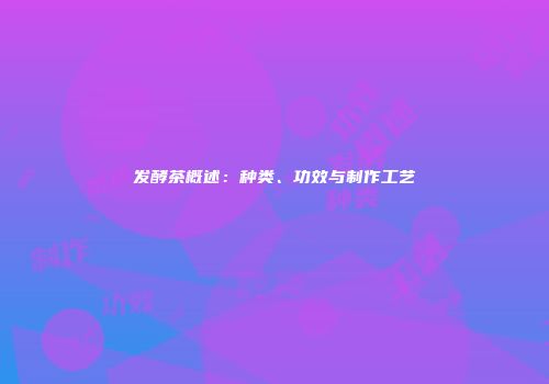发酵茶概述：种类、功效与制作工艺
