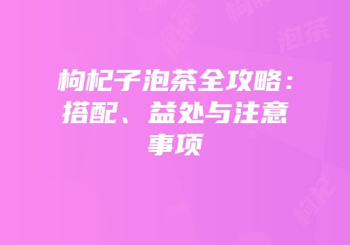 枸杞子泡茶全攻略：搭配、益处与注意事项