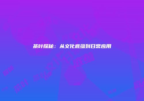 茶叶探秘：从文化底蕴到日常应用