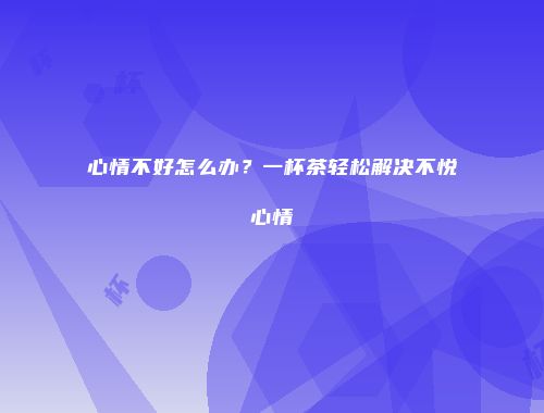 心情不好怎么办？一杯茶轻松解决不悦心情