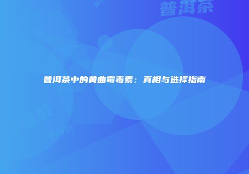普洱茶中的黄曲霉毒素：真相与选择指南