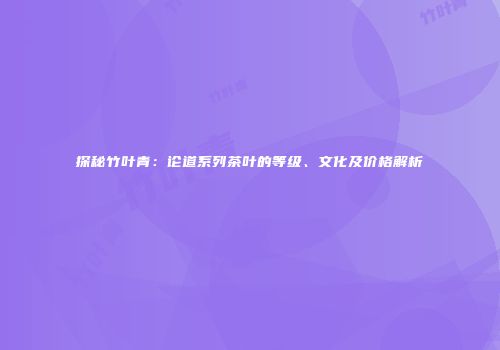探秘竹叶青：论道系列茶叶的等级、文化及价格解析