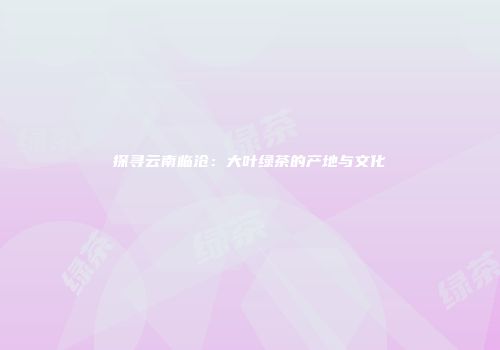 探寻云南临沧：大叶绿茶的产地与文化