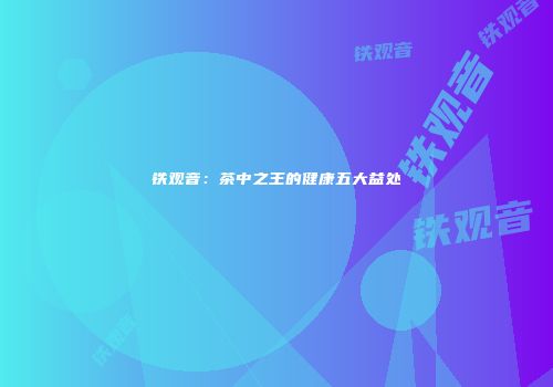 铁观音：茶中之王的健康五大益处