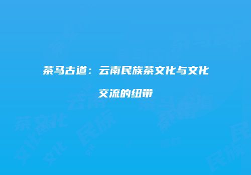 茶马古道：云南民族茶文化与文化交流的纽带