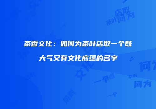 茶香文化：如何为茶叶店取一个既大气又有文化底蕴的名字