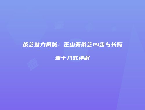 茶艺魅力揭秘：正山赛茶艺19步与长嘴壶十八式详解