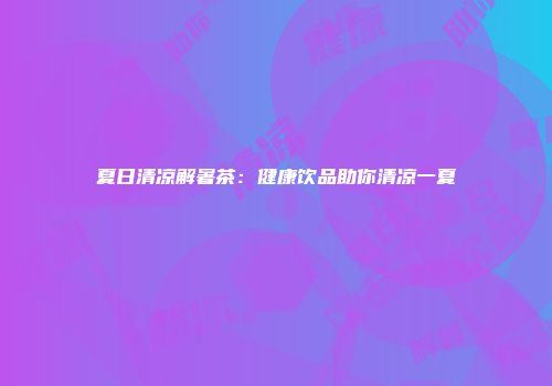 夏日清凉解暑茶：健康饮品助你清凉一夏