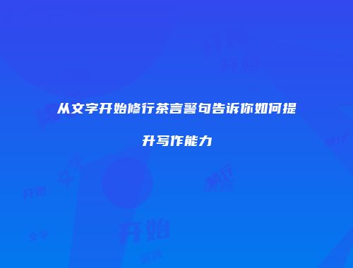 从文字开始修行茶言警句告诉你如何提升写作能力