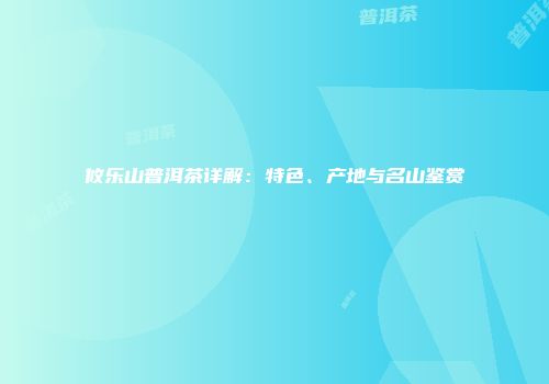 攸乐山普洱茶详解：特色、产地与名山鉴赏