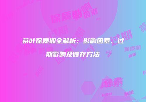 茶叶保质期全解析：影响因素、过期影响及储存方法