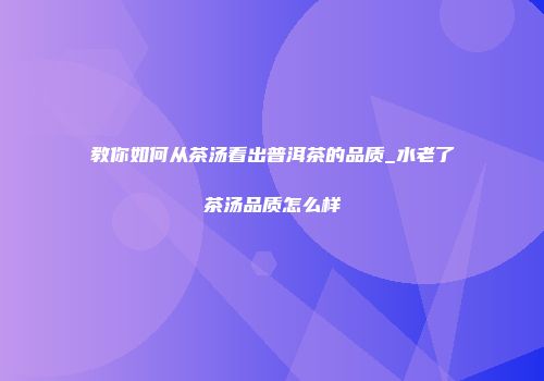 教你如何从茶汤看出普洱茶的品质_水老了茶汤品质怎么样