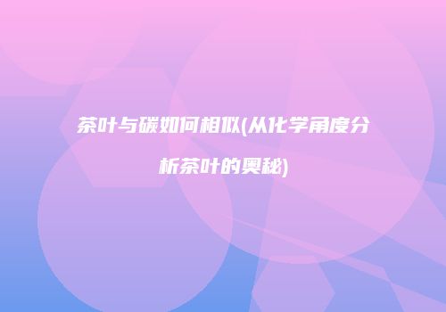 茶叶与碳如何相似(从化学角度分析茶叶的奥秘)