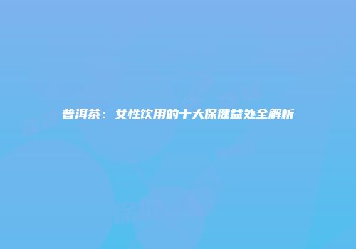 普洱茶：女性饮用的十大保健益处全解析