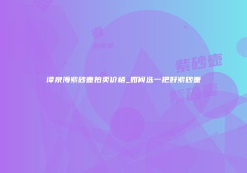 谭泉海紫砂壶拍卖价格_如何选一把好紫砂壶